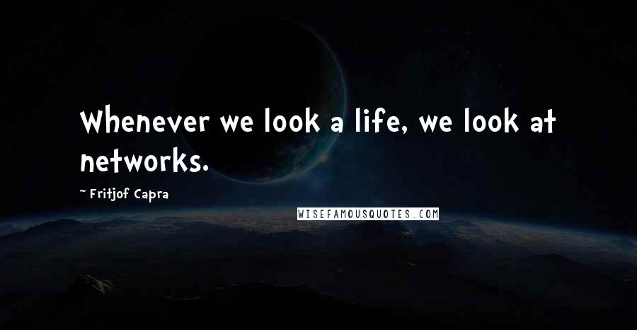 Fritjof Capra Quotes: Whenever we look a life, we look at networks.