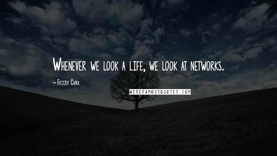 Fritjof Capra Quotes: Whenever we look a life, we look at networks.