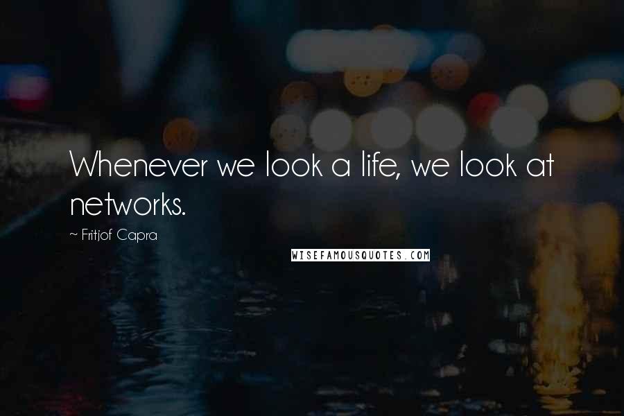 Fritjof Capra Quotes: Whenever we look a life, we look at networks.