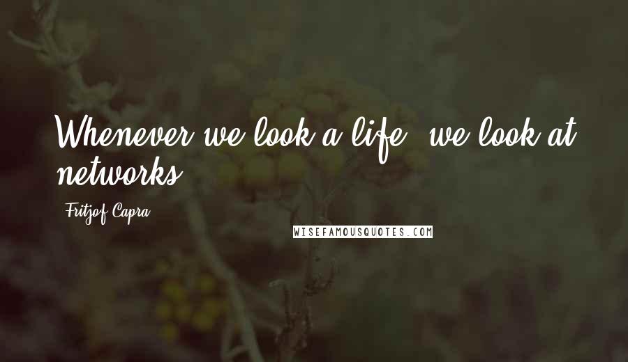 Fritjof Capra Quotes: Whenever we look a life, we look at networks.