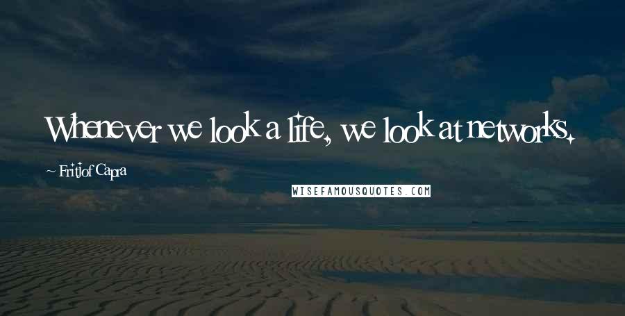 Fritjof Capra Quotes: Whenever we look a life, we look at networks.