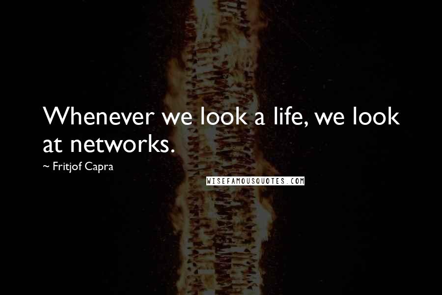 Fritjof Capra Quotes: Whenever we look a life, we look at networks.