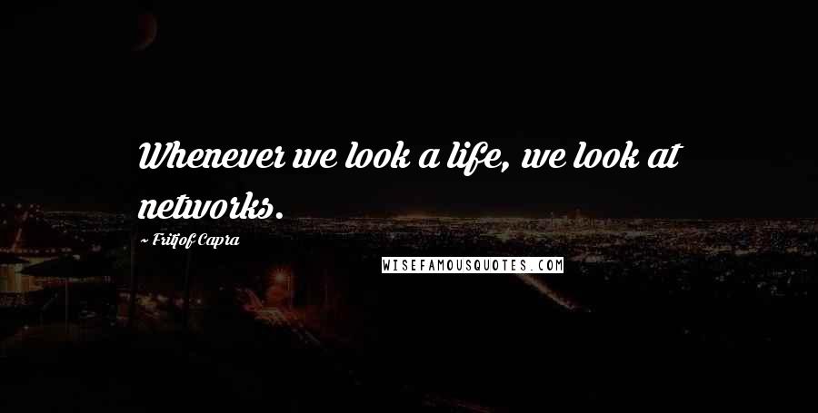 Fritjof Capra Quotes: Whenever we look a life, we look at networks.