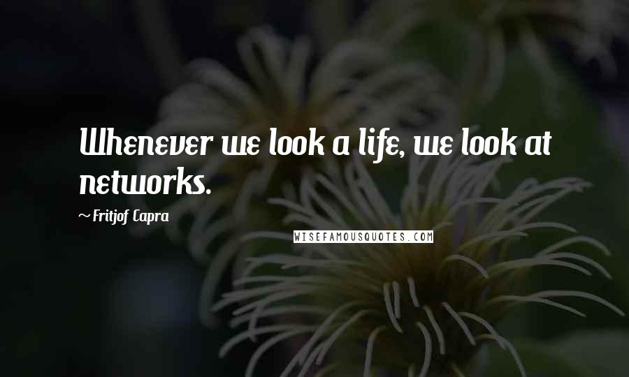 Fritjof Capra Quotes: Whenever we look a life, we look at networks.