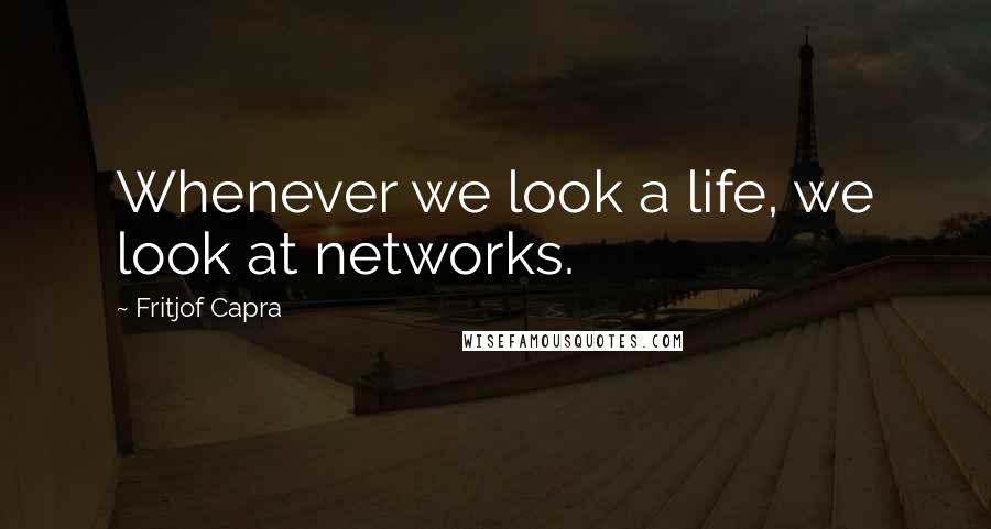 Fritjof Capra Quotes: Whenever we look a life, we look at networks.