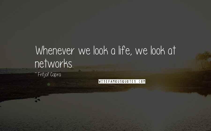 Fritjof Capra Quotes: Whenever we look a life, we look at networks.