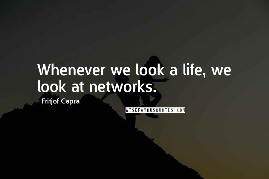 Fritjof Capra Quotes: Whenever we look a life, we look at networks.