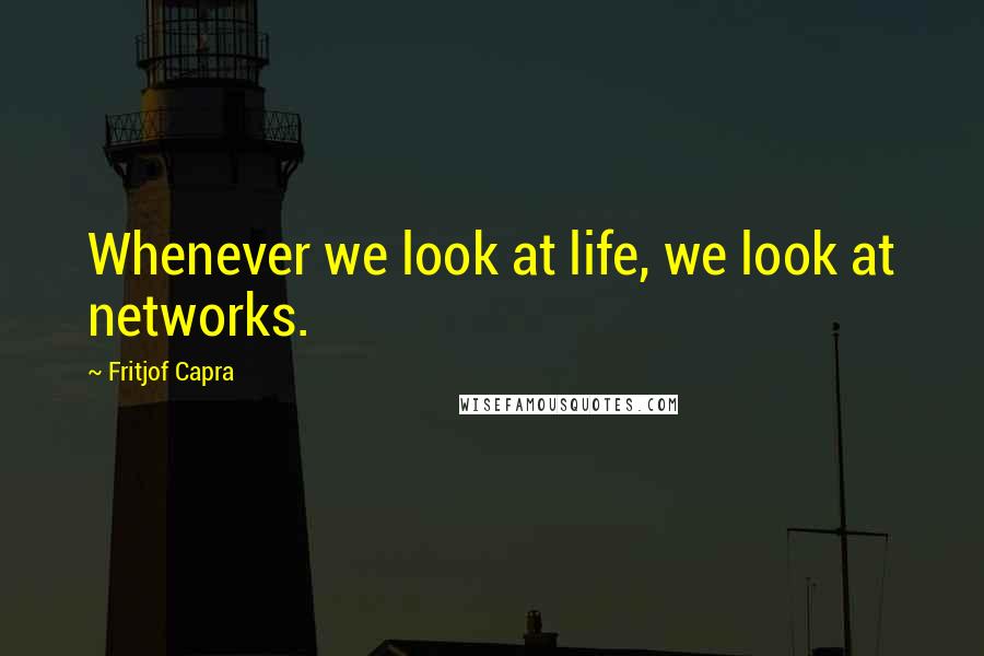 Fritjof Capra Quotes: Whenever we look at life, we look at networks.