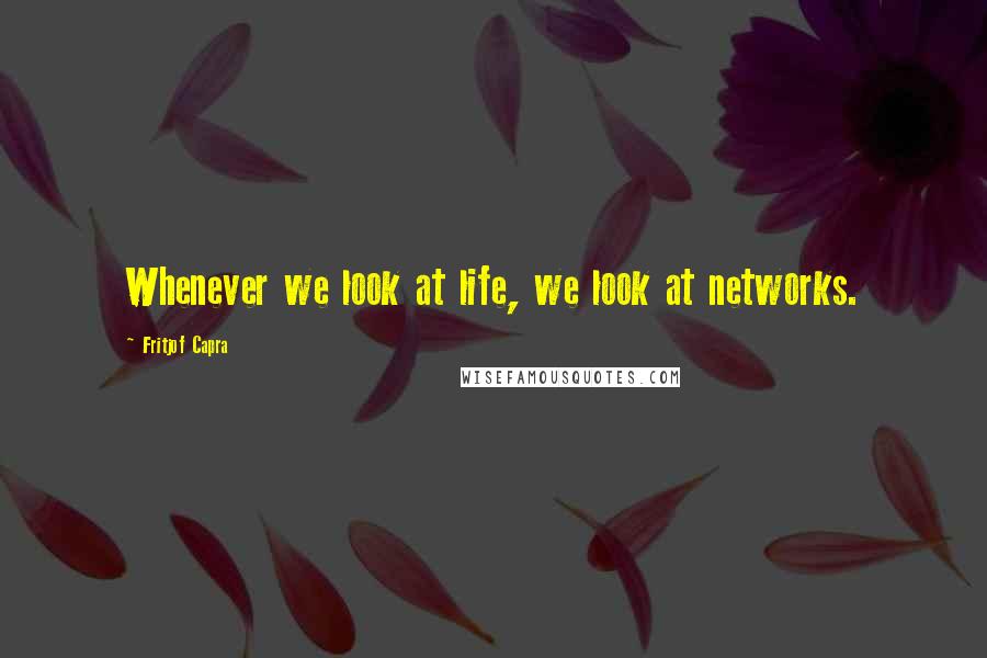 Fritjof Capra Quotes: Whenever we look at life, we look at networks.