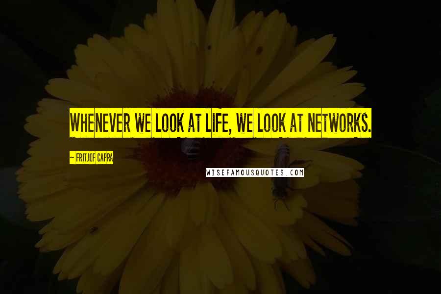 Fritjof Capra Quotes: Whenever we look at life, we look at networks.