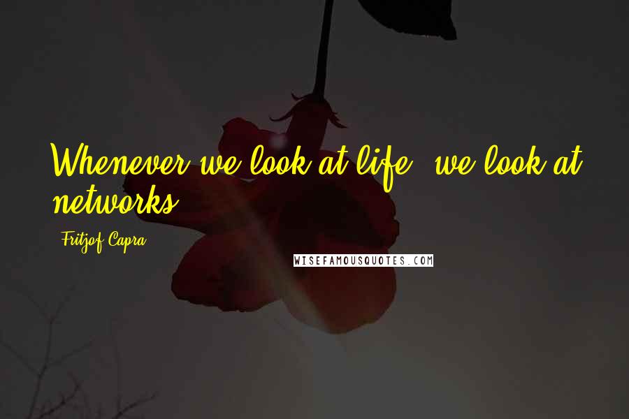 Fritjof Capra Quotes: Whenever we look at life, we look at networks.