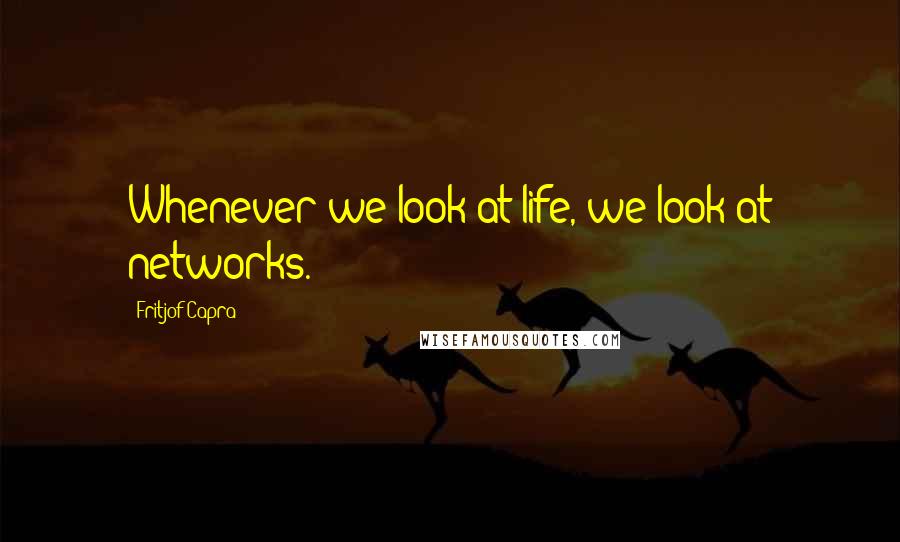 Fritjof Capra Quotes: Whenever we look at life, we look at networks.