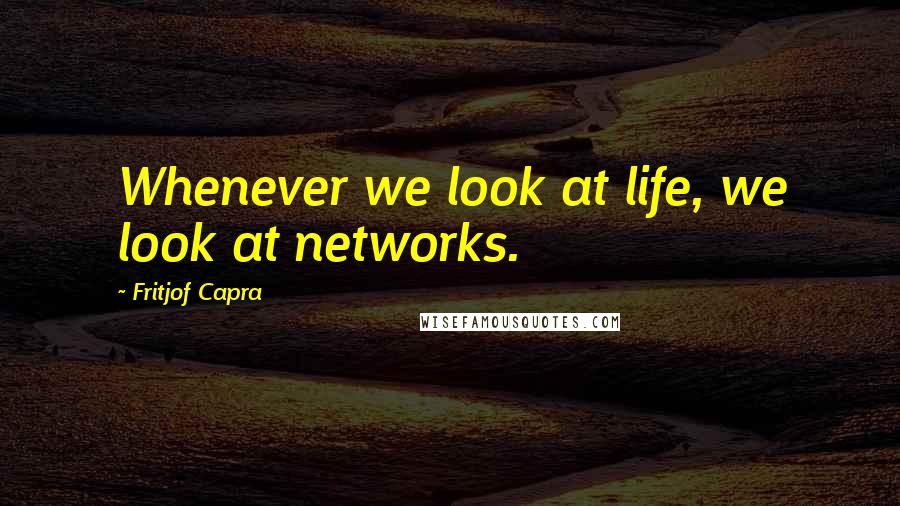 Fritjof Capra Quotes: Whenever we look at life, we look at networks.