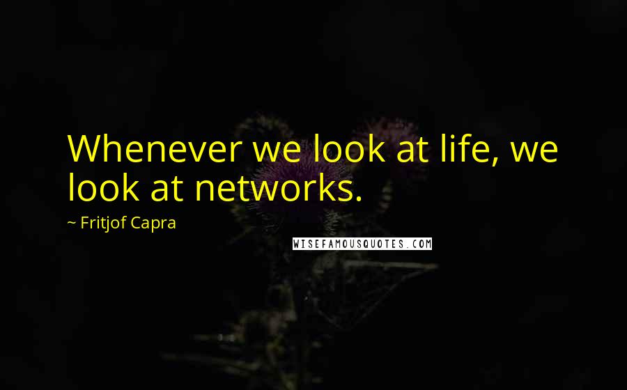Fritjof Capra Quotes: Whenever we look at life, we look at networks.