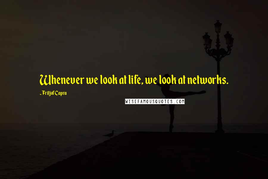 Fritjof Capra Quotes: Whenever we look at life, we look at networks.