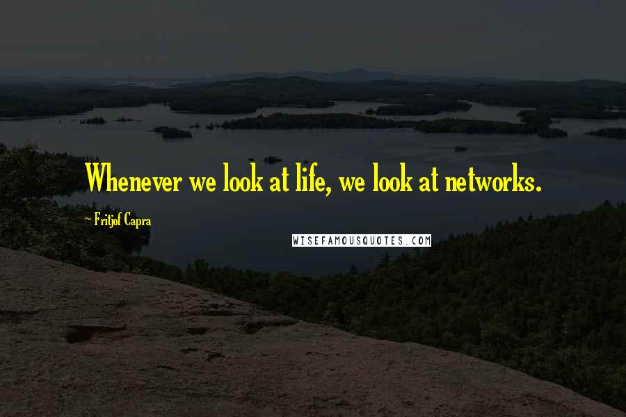 Fritjof Capra Quotes: Whenever we look at life, we look at networks.