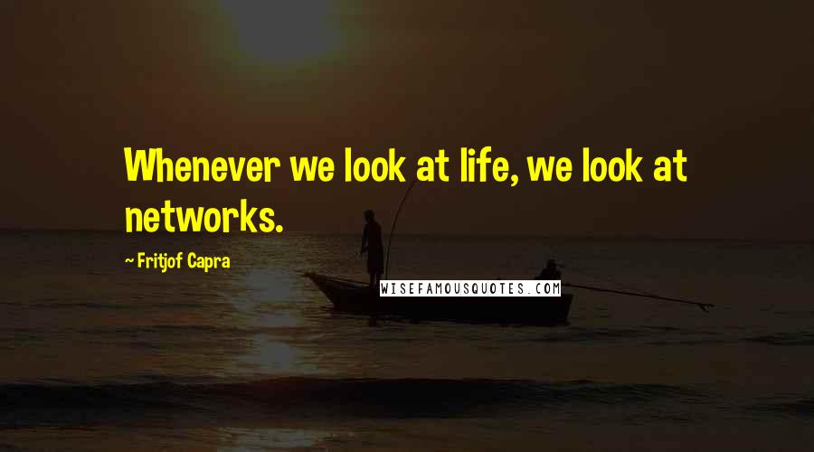 Fritjof Capra Quotes: Whenever we look at life, we look at networks.