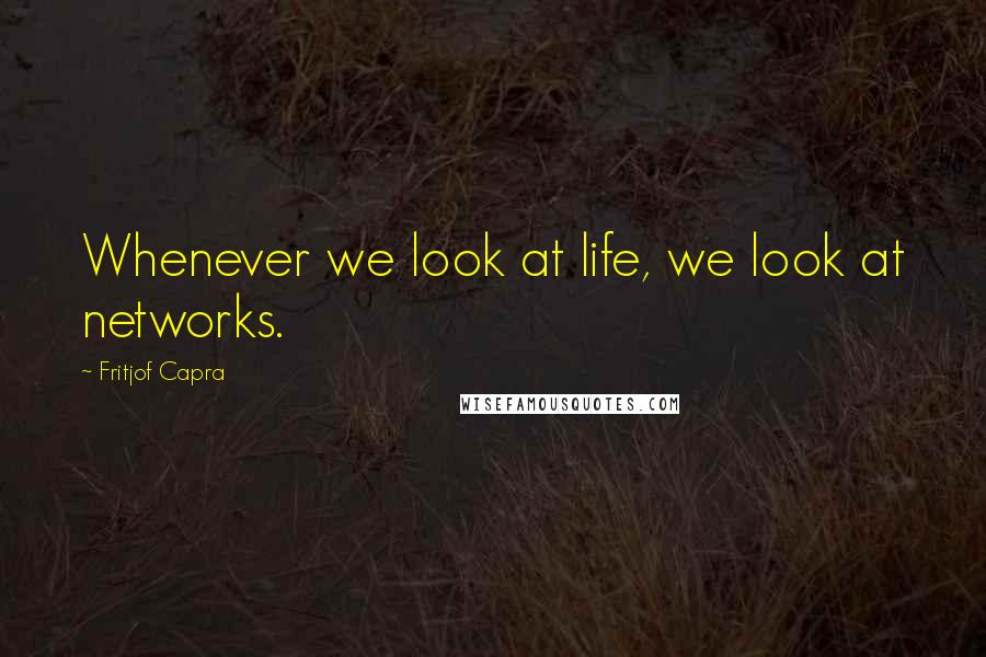 Fritjof Capra Quotes: Whenever we look at life, we look at networks.