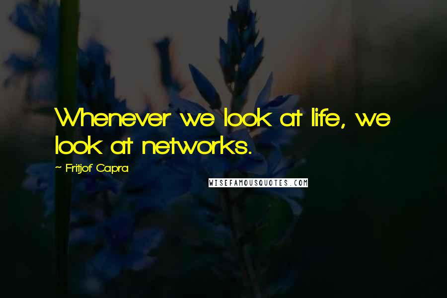 Fritjof Capra Quotes: Whenever we look at life, we look at networks.