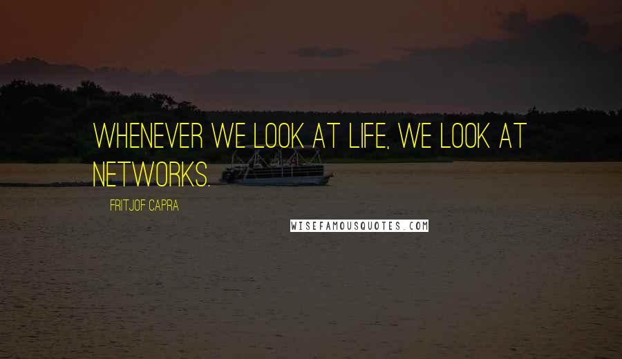 Fritjof Capra Quotes: Whenever we look at life, we look at networks.