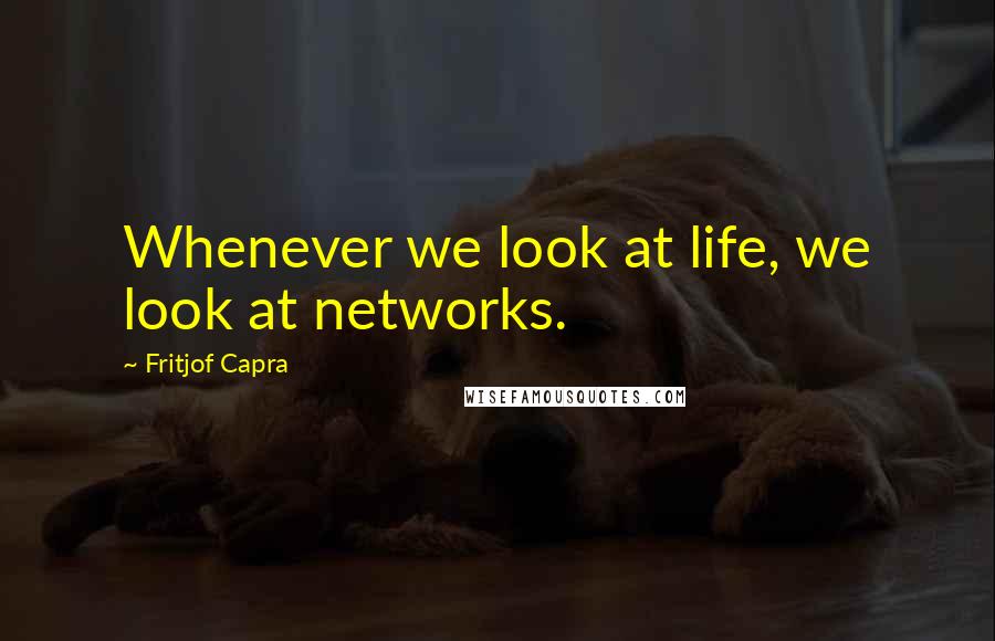 Fritjof Capra Quotes: Whenever we look at life, we look at networks.