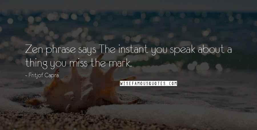 Fritjof Capra Quotes: Zen phrase says The instant you speak about a thing you miss the mark.