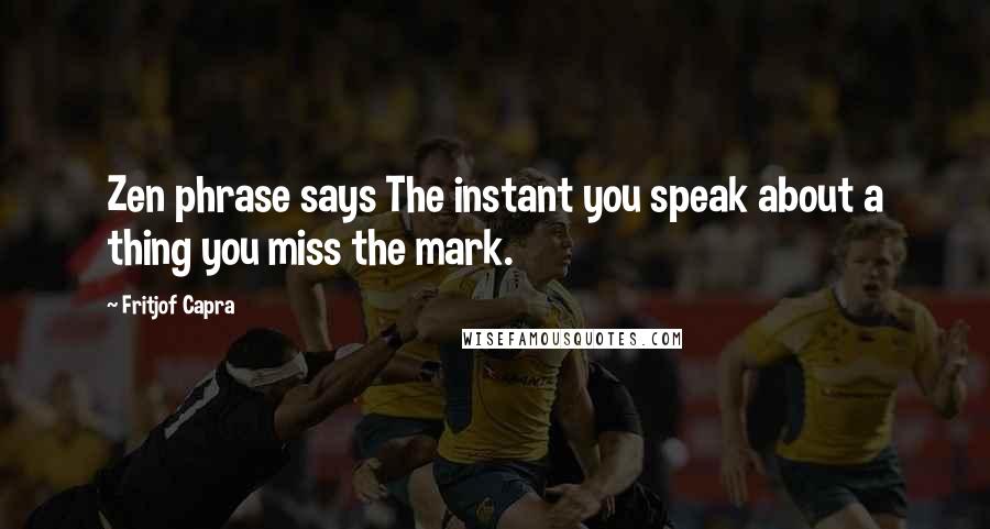 Fritjof Capra Quotes: Zen phrase says The instant you speak about a thing you miss the mark.