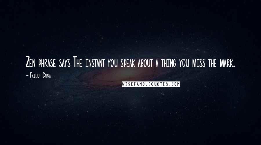 Fritjof Capra Quotes: Zen phrase says The instant you speak about a thing you miss the mark.