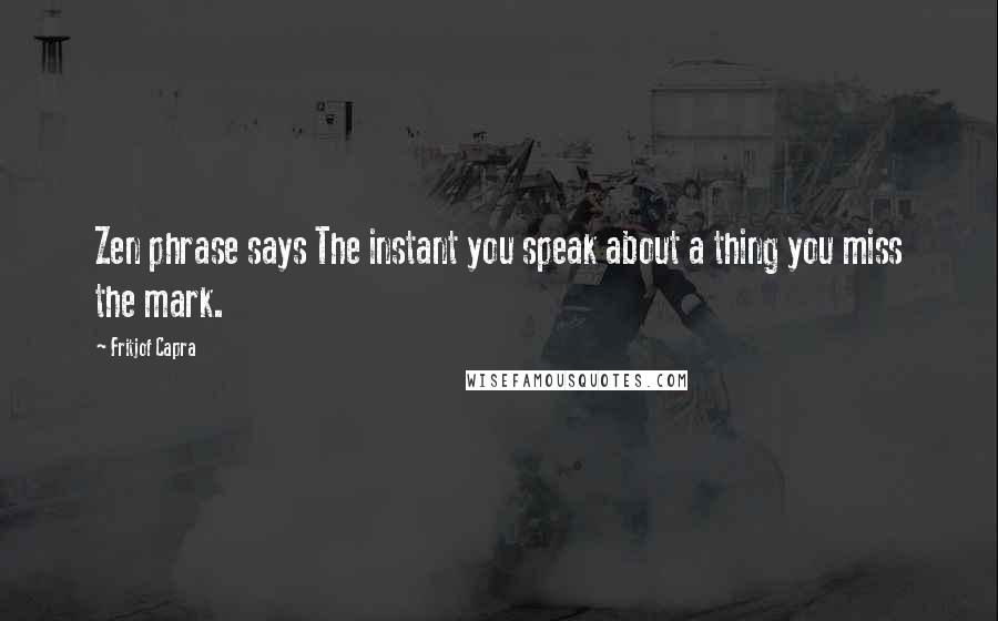 Fritjof Capra Quotes: Zen phrase says The instant you speak about a thing you miss the mark.