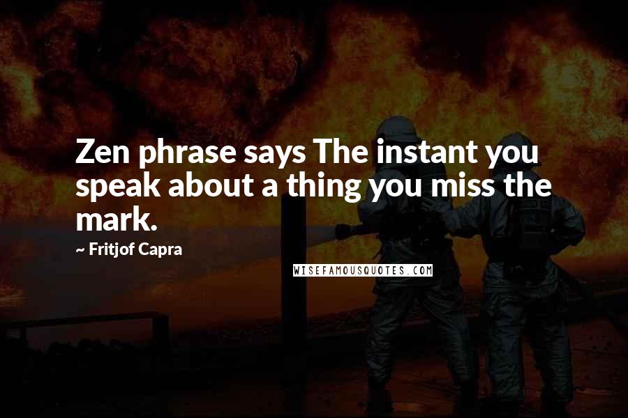 Fritjof Capra Quotes: Zen phrase says The instant you speak about a thing you miss the mark.