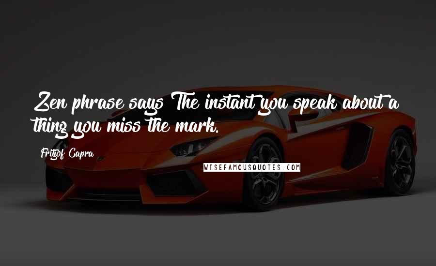 Fritjof Capra Quotes: Zen phrase says The instant you speak about a thing you miss the mark.