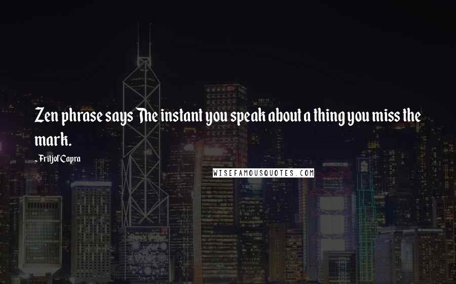 Fritjof Capra Quotes: Zen phrase says The instant you speak about a thing you miss the mark.
