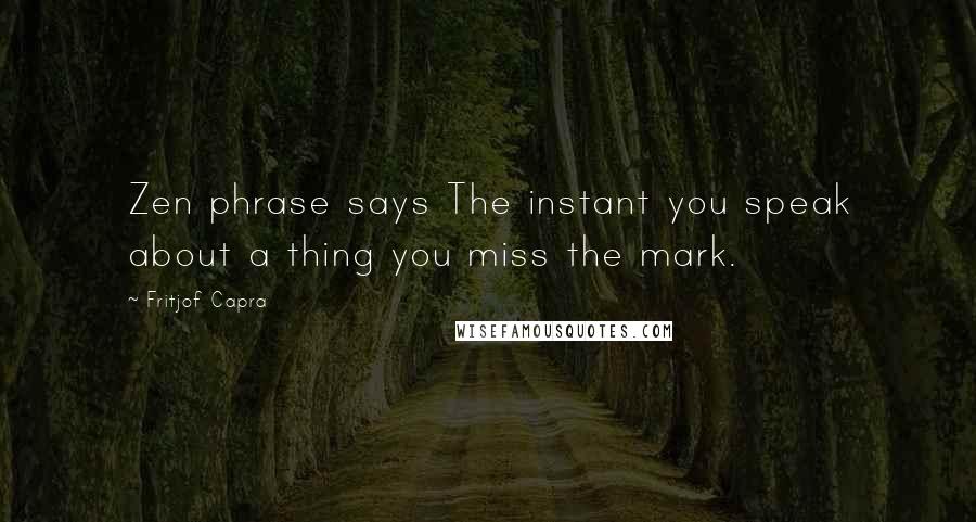 Fritjof Capra Quotes: Zen phrase says The instant you speak about a thing you miss the mark.