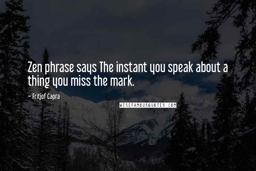 Fritjof Capra Quotes: Zen phrase says The instant you speak about a thing you miss the mark.