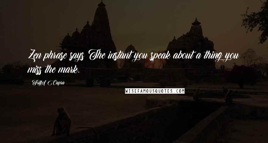 Fritjof Capra Quotes: Zen phrase says The instant you speak about a thing you miss the mark.