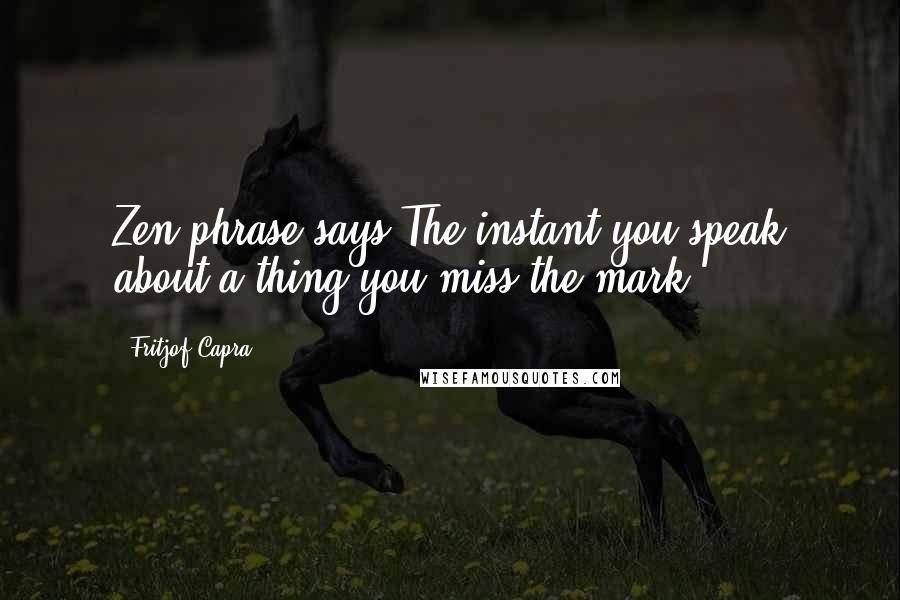 Fritjof Capra Quotes: Zen phrase says The instant you speak about a thing you miss the mark.