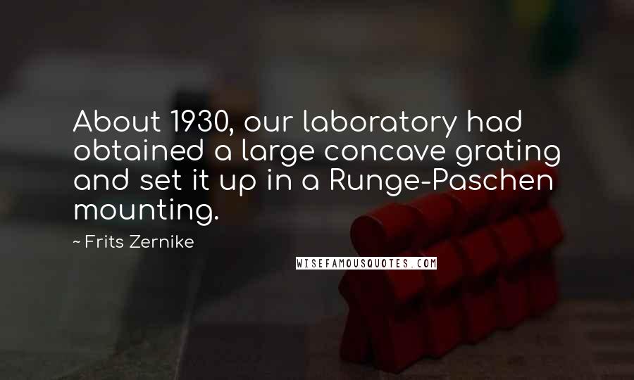 Frits Zernike Quotes: About 1930, our laboratory had obtained a large concave grating and set it up in a Runge-Paschen mounting.