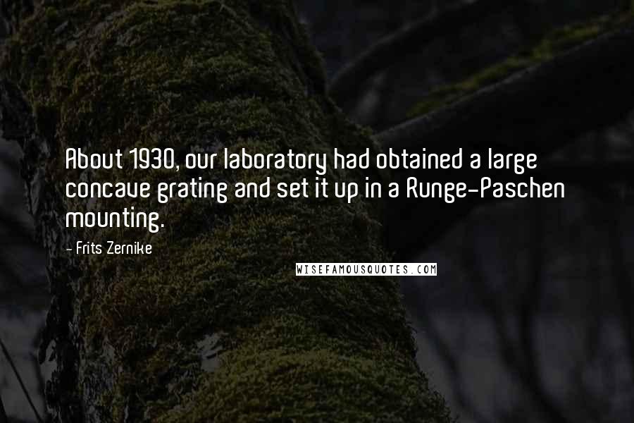 Frits Zernike Quotes: About 1930, our laboratory had obtained a large concave grating and set it up in a Runge-Paschen mounting.