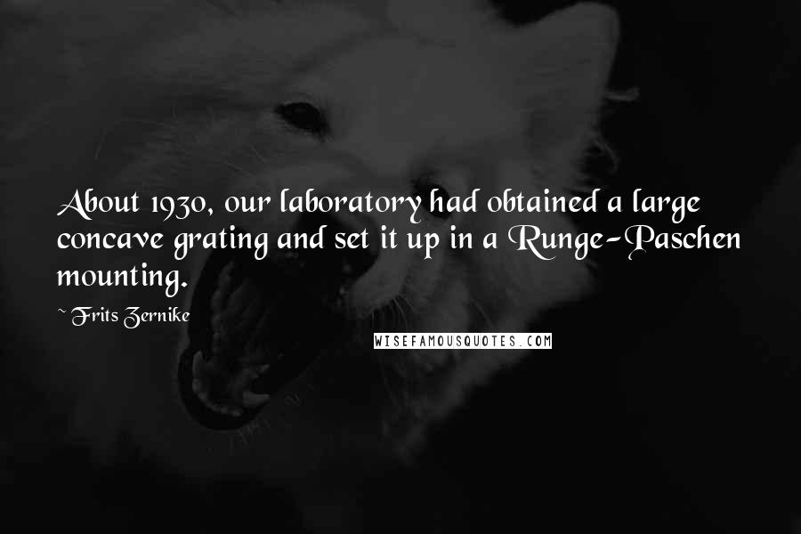 Frits Zernike Quotes: About 1930, our laboratory had obtained a large concave grating and set it up in a Runge-Paschen mounting.