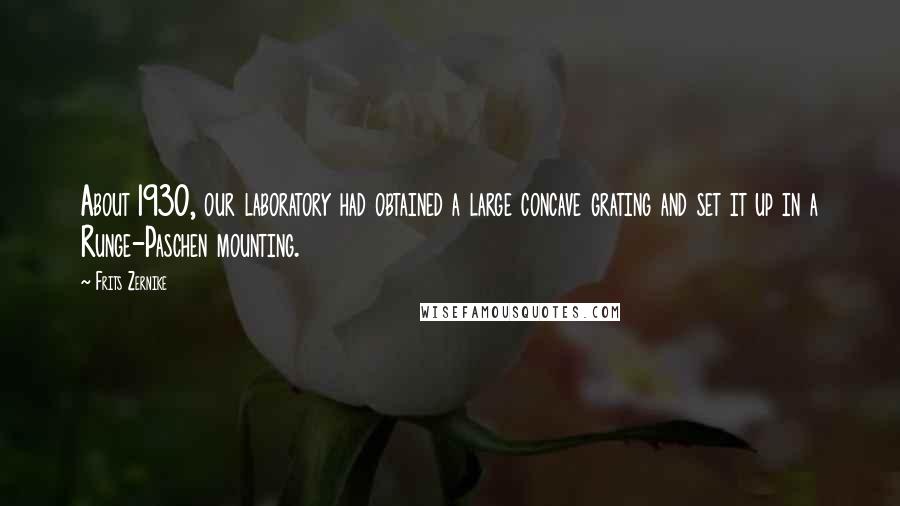 Frits Zernike Quotes: About 1930, our laboratory had obtained a large concave grating and set it up in a Runge-Paschen mounting.