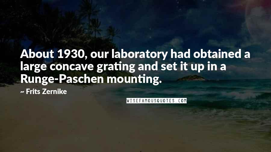 Frits Zernike Quotes: About 1930, our laboratory had obtained a large concave grating and set it up in a Runge-Paschen mounting.