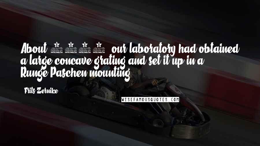 Frits Zernike Quotes: About 1930, our laboratory had obtained a large concave grating and set it up in a Runge-Paschen mounting.