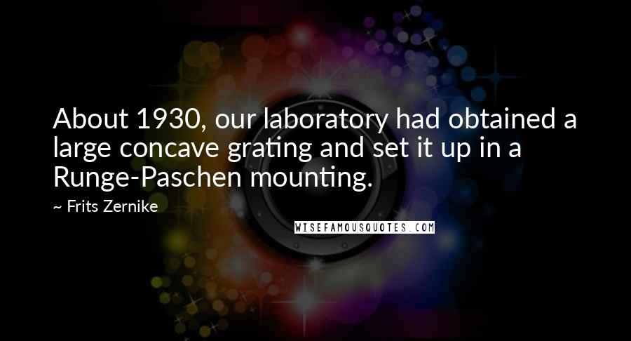 Frits Zernike Quotes: About 1930, our laboratory had obtained a large concave grating and set it up in a Runge-Paschen mounting.