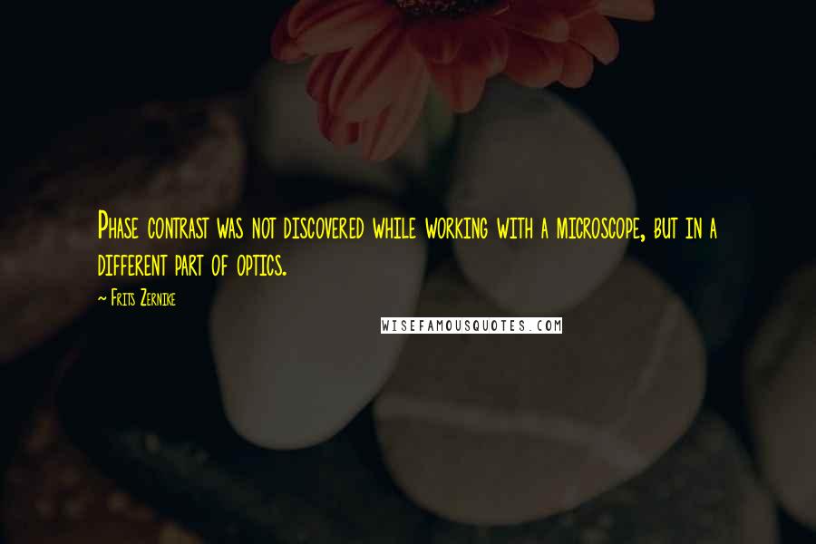 Frits Zernike Quotes: Phase contrast was not discovered while working with a microscope, but in a different part of optics.