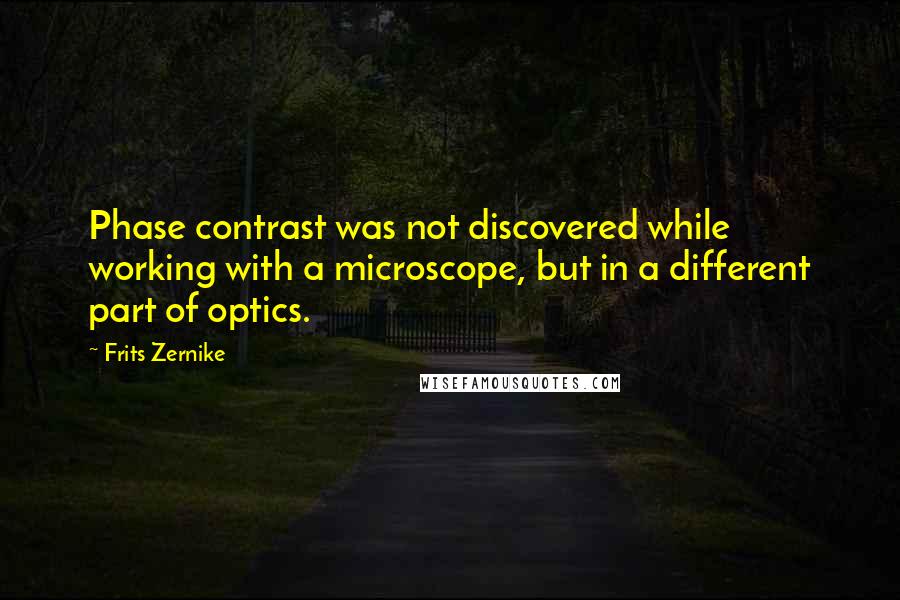 Frits Zernike Quotes: Phase contrast was not discovered while working with a microscope, but in a different part of optics.