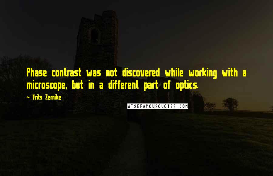 Frits Zernike Quotes: Phase contrast was not discovered while working with a microscope, but in a different part of optics.