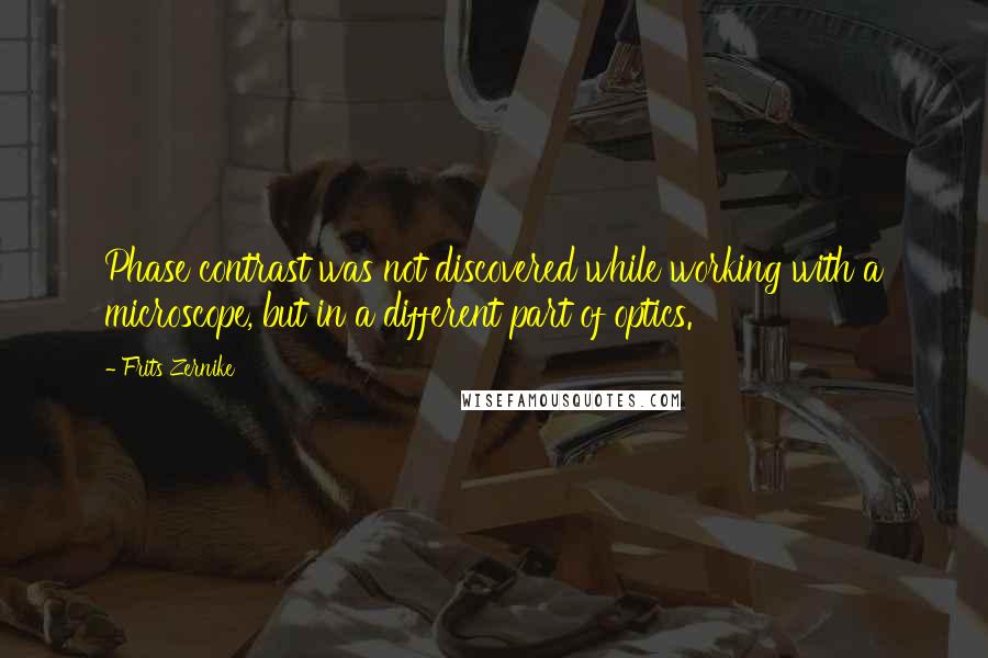 Frits Zernike Quotes: Phase contrast was not discovered while working with a microscope, but in a different part of optics.