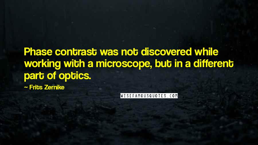 Frits Zernike Quotes: Phase contrast was not discovered while working with a microscope, but in a different part of optics.