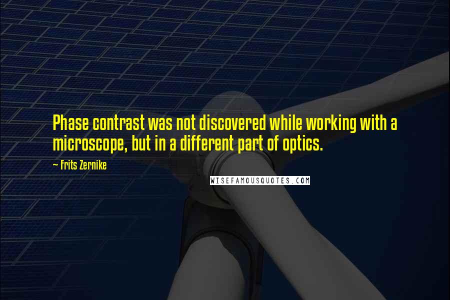 Frits Zernike Quotes: Phase contrast was not discovered while working with a microscope, but in a different part of optics.