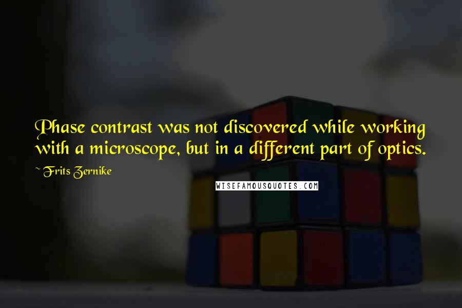 Frits Zernike Quotes: Phase contrast was not discovered while working with a microscope, but in a different part of optics.